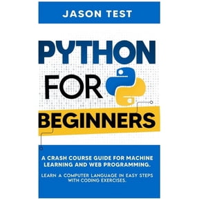 Python for Beginners : A Crash Course Guide for Machine Learning and Web Programming. Learn a Computer Language in Easy Steps with Coding Exercises (Hardcover)