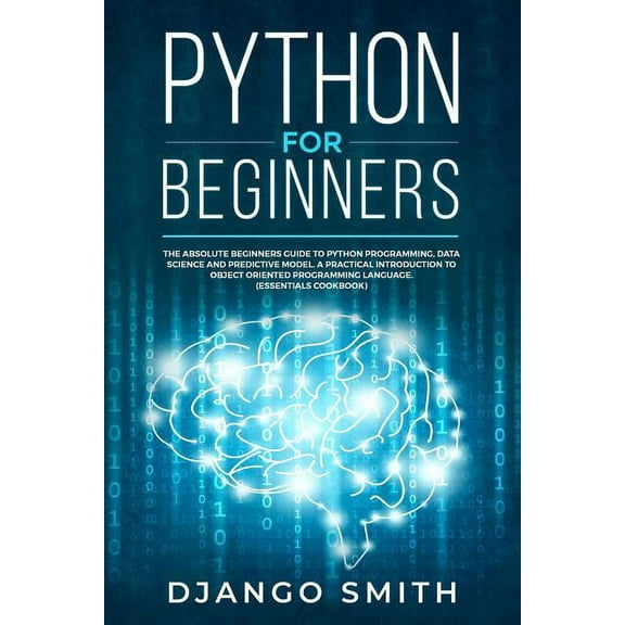 Python for Beginners: The Absolute Beginners Guide to Python Programming, Data Science and Predictive Model. A Practical Introduction to Object Oriented Programming Language. (Essentials Cookbook) (Pa
