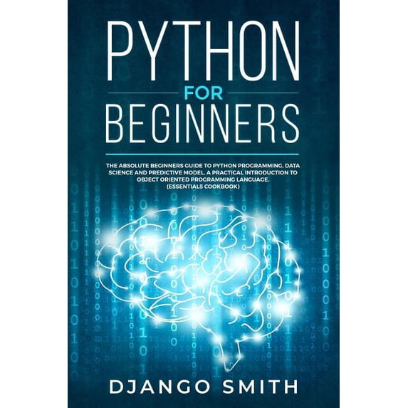 Python for Beginners: The Absolute Beginners Guide to Python Programming, Data Science and Predictive Model. A Practical Introduction to Object Oriented Programming Language. (Essentials Cookbook) (Pa