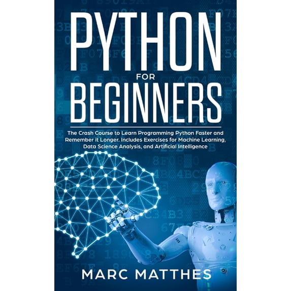 Python for Beginners: The Crash Course to Learn Programming Python Faster and Remember it Longer. Includes Exercises for Machine Learning, Data Science Analysis, and Artificial Intelligence (Hardcover