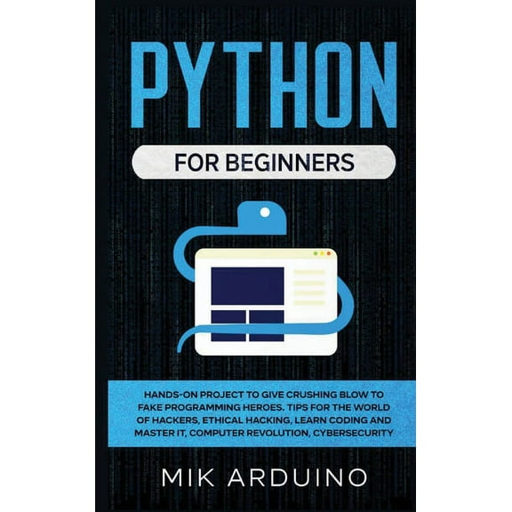 Python for Beginners: Hands-On Project to Give Crushing Blow to Fake Programming Heroes. Tips for the World of Hackers, Ethical Hacking, Learn Coding and Master it, Computer Revolution, Cybersecurity