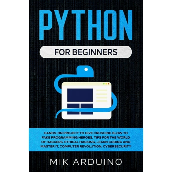 Python for Beginners: Hands-On Project to Give Crushing Blow to Fake Programming Heroes. Tips for the World of Hackers, Ethical Hacking, Learn Coding and Master it, Computer Revolution, Cybersecurity