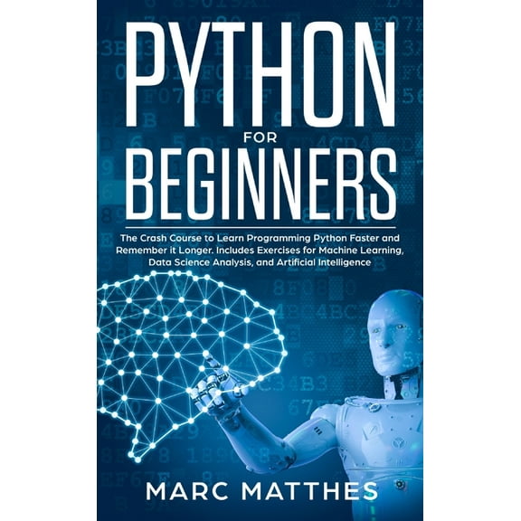 Python for Beginners: The Crash Course to Learn Programming Python Faster and Remember it Longer. Includes Exercises for Machine Learning, Data Science Analysis, and Artificial Intelligence (Hardcover
