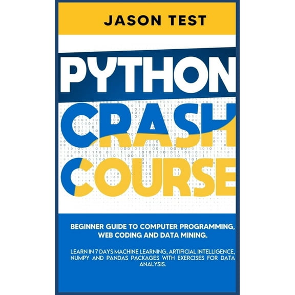 Python Crash Course : Beginner guide to Computer Programming, Web Coding and Data Mining. Learn Machine Learning, Artificial Intelligence, NumPy and Pandas packages with exercises for data analysis (Hardcover)