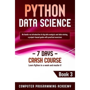 Learn Python: Python Data Science: Learn Python in a Week and Master It. An Hands-On Introduction to Big Data Analysis and Mining, a Project-Based Guide with Practical Exercises (7 Days Crash Course,