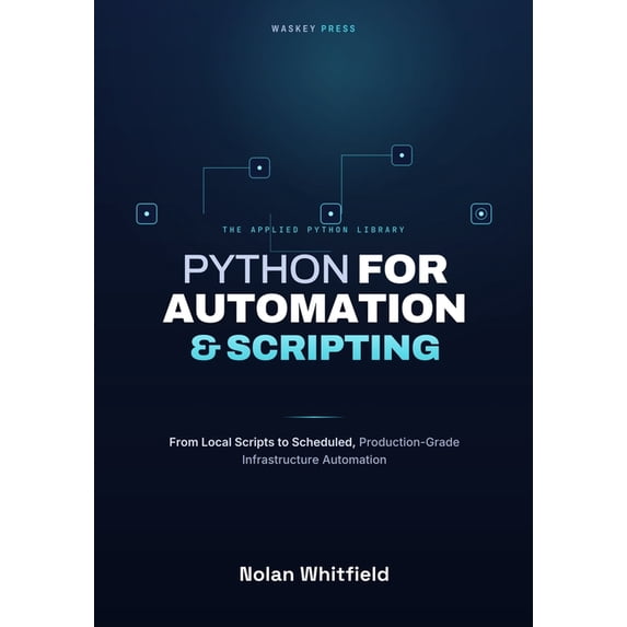 The Applied Python Library Python For Automation & Scripting: From Local Scripts to Scheduled, Production-Grade Infrastructure Automation, (Paperback)