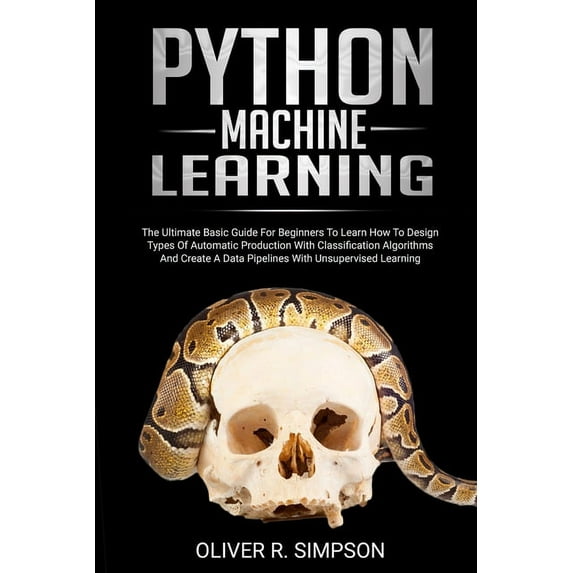 Python Machine Learning : The Ultimate Basic Guide For Beginners To Learn How To Design Types Of Automatic Production With Classification Algorithms, Create A Data Pipelines With Unsupervised Learning (Paperback)