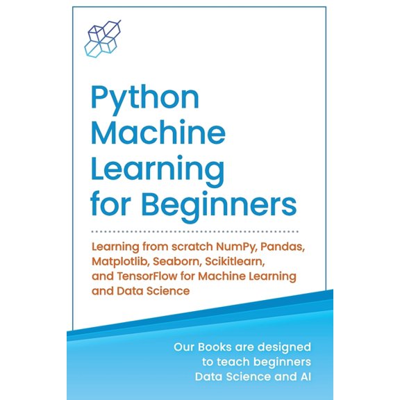 Python Machine Learning for Beginners: Learning from scratch NumPy, Pandas, Matplotlib, Seaborn, Scikitlearn, and TensorFlow for Machine Learning and
