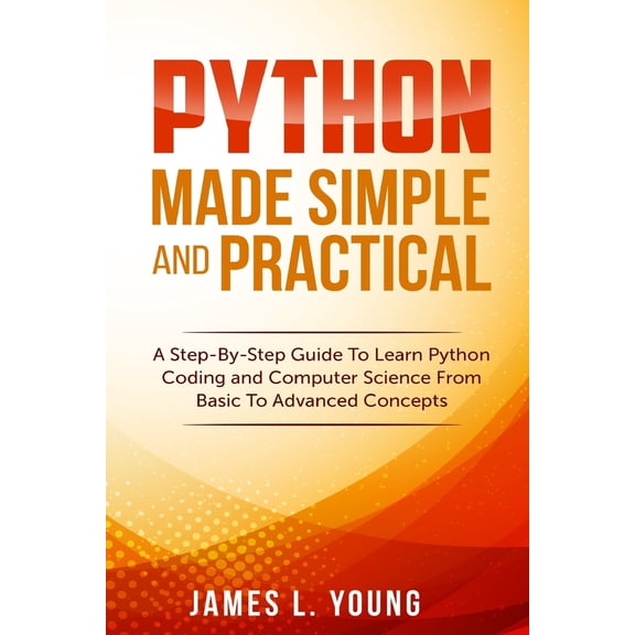 Python Made Simple and Practical: A Step-By-Step Guide To Learn Python Coding and Computer Science From Basic To Advanced Concepts. (Paperback)