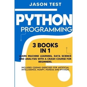 Python Programming: 3 BOOKS IN 1 Learn machine learning, data science and analysis with a crash course for beginners. Included coding exercises for artificial intelligence, Numpy, Pandas and Ipython.