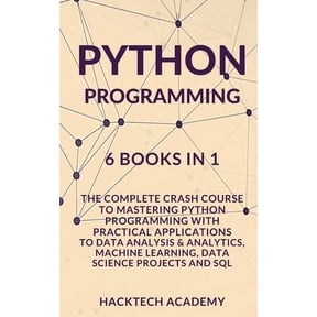 Python Programming: 6 Books in 1 - The Complete Crash Course to Mastering Python Programming with Practical Applications to Data Analysis & Analytics, Machine Learning, Data Science Projects and SQL (