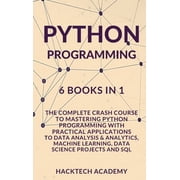 Python Programming: 6 Books in 1 - The Complete Crash Course to Mastering Python Programming with Practical Applications to Data Analysis & Analytics, Machine Learning, Data Science Projects and SQL (