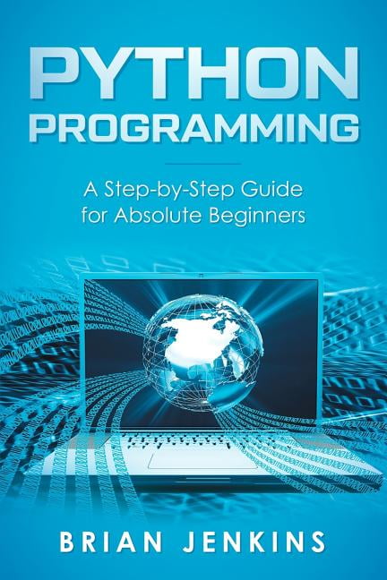 Python Programming: A Step-By-Step Guide for Absolute Beginners ...