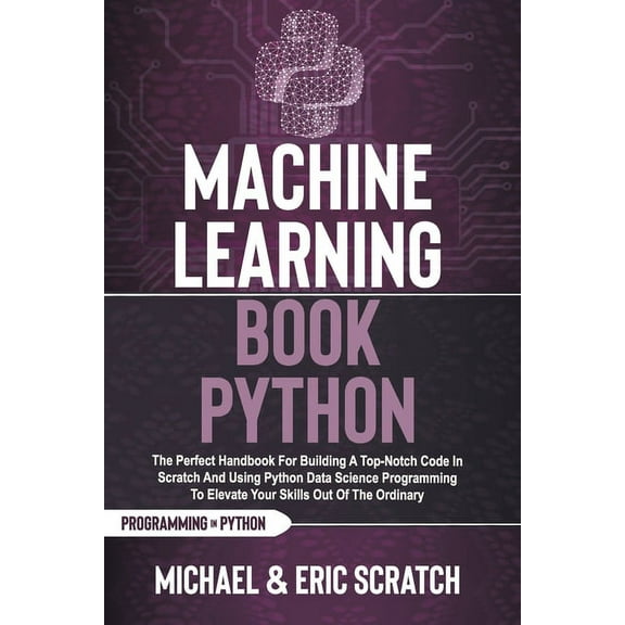 Python Programming Language: Machine Learning Book Python: The Perfect Handbook For Building A Top-Notch Code In Scratch And Using Python Data Science Programming To Elevate Your Skills Out Of The Ord