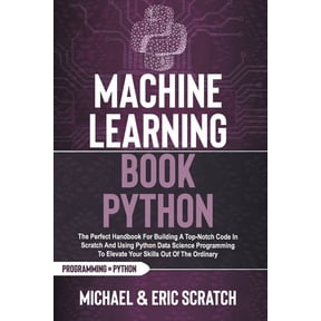 Python Programming Language: Machine Learning Book Python: The Perfect Handbook For Building A Top-Notch Code In Scratch And Using Python Data Science Programming To Elevate Your Skills Out Of The Ord
