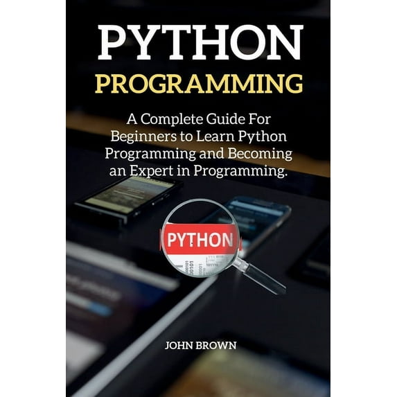 Python Programming: A Complete Guide For Beginners to Learn Python Programming and Becoming an Expert in Programming