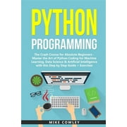 Computer Programming Python Programming The Crash Course for Absolute Beginners - Master the Art of Python Coding for Machine Learning, Data Science & Artificial Intelligence with this Step by Step