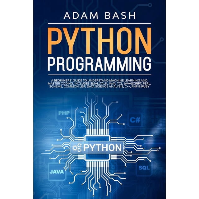 Python Programming: A beginners' guide to understand machine learning and master coding. Includes Smalltalk, Java, TCL, JavaScript, Perl, Scheme, Common Lisp, Data Science Analysis, C++, PHP & Ruby (P