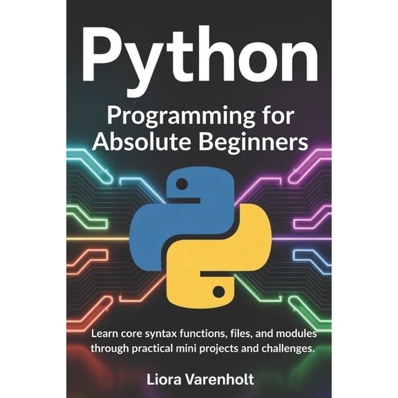 Python Programming for Absolute Beginners: Learn core syntax functions files and modules through practical mini projects, (Paperback)