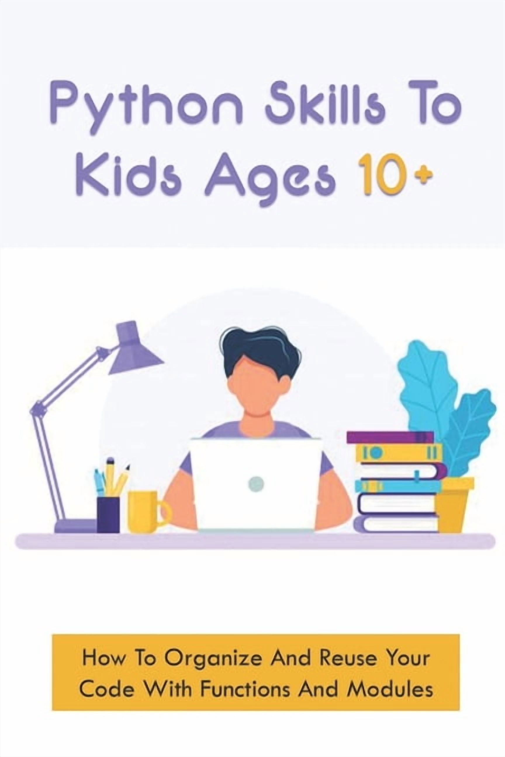 Python Skills To Kids Ages 10+: How To Organize And Reuse Your Code ...