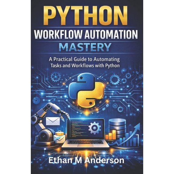 Python Workflow Automation Mastery: A Practical Guide to Automating Tasks and Workflows with Python, (Paperback)
