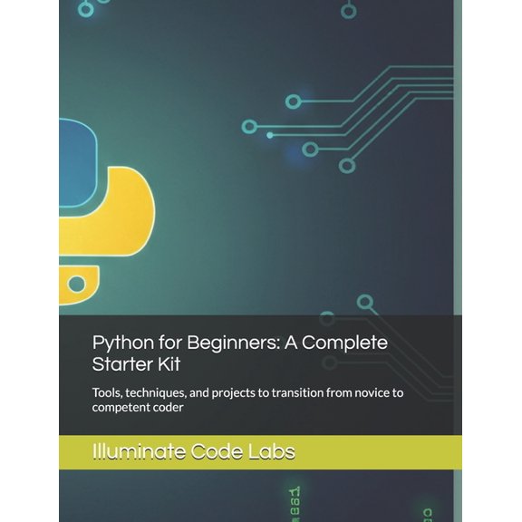 Python for Beginners: A Complete Starter Kit: Tools, techniques, and projects to transition from novice to competent cod, (Paperback)