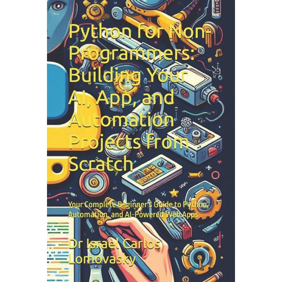Python for Non-Programmers: Building Your AI, App, and Automation Projects from Scratch: Your Complete Beginner's G, (Paperback)