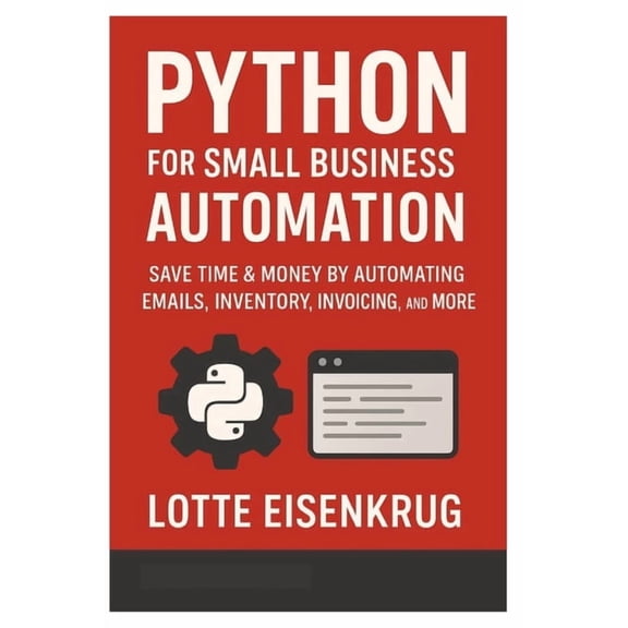 Python for Small Business Automation: Save Time & Money by Automating Emails, Inventory, Invoicing, and More, (Paperback)