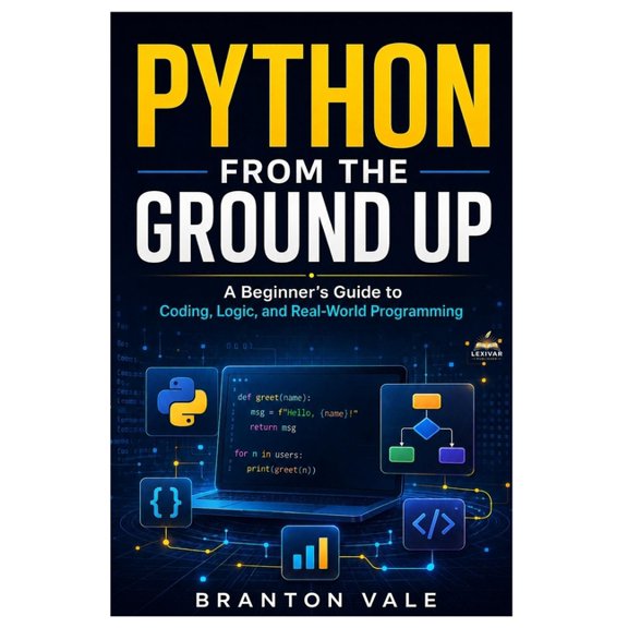 Python from Ground Up: A Beginner's Guide to Coding, Logic, and Real-World Programming, (Paperback)