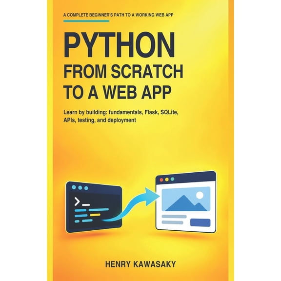 Python from Scratch to a Web App: Learn by Building: Fundamentals, Flask, SQLite, APIs, Testing, and Deployment, (Paperback)