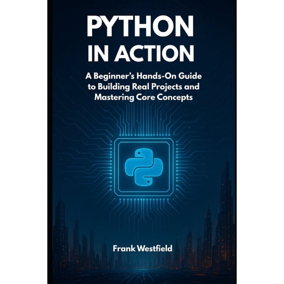 Python in Action: A Beginner's Hands-On Guide to Building Real Projects and Mastering Core Concepts, (Paperback)