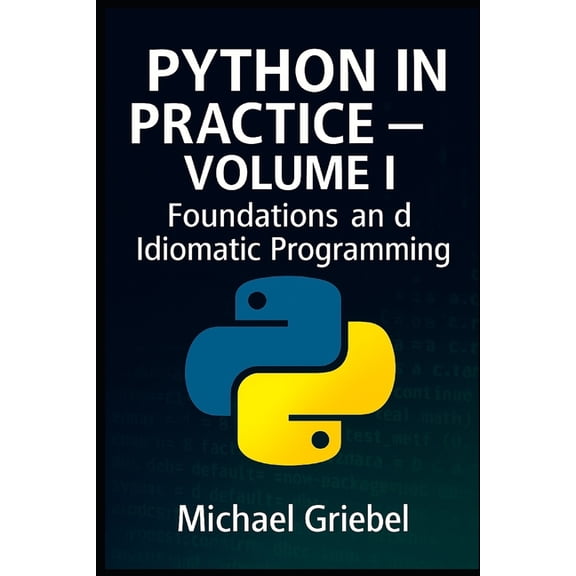 Python in Practice Python in Practice - Volume I Foundations and Idiomatic Programming: Mastering Core Syntax, Language Semantics, and Pyth, Book 1, (Paperback)
