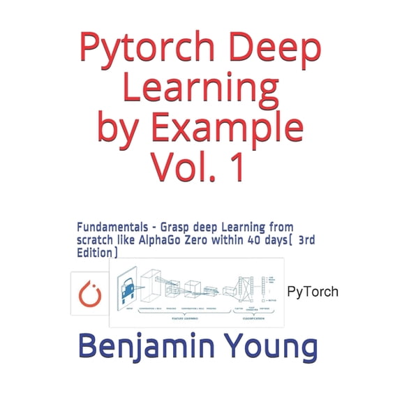 Pytorch Deep Learning by Example Vol. 1: Fundamentals - Grasp deep Learning from scratch like AlphaGo Zero within 40 days (3rd Edition) (Paperback)