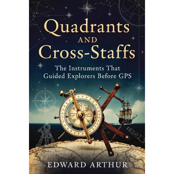 Quadrants and Cross-Staffs: The Instruments That Guided Explorers Before GPS, (Paperback)