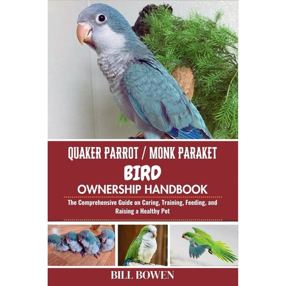 Quaker Parrot / Monk Parakeet Bird Ownership Handbook: The Comprehensive Guide on Caring, Training, Feeding, and Raising, (Paperback)