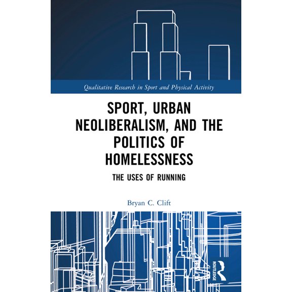 Qualitative Research in Sport and Physic Sport, Urban Neoliberalism, and the Politics of Homelessness: The Uses of Running, (Hardcover)