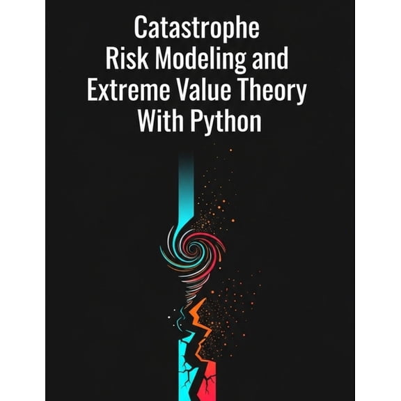 Quantitative Risk and Actuarial Modeling Catastrophe Risk Modeling and Extreme Value Theory With Python, (Paperback)