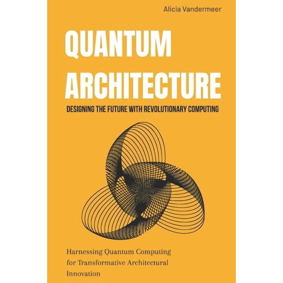 Quantum Architecture: Designing the Future with Revolutionary Computing: Harnessing Quantum Computing for Transformative, (Paperback)