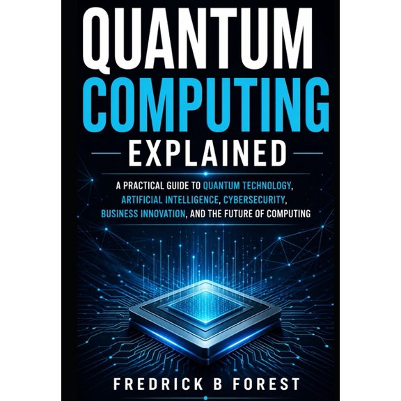 Quantum Computing Explained: A Practical Guide to Quantum Technology, Artificial Intelligence, Cybersecurity, Business I, (Paperback)