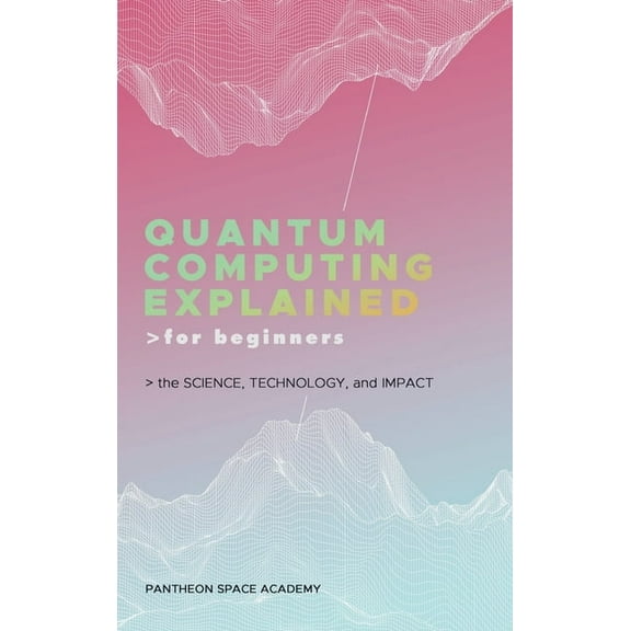 Quantum Computing Explained for Beginners: The Science, Technology, and Impact, (Hardcover)