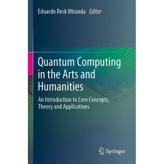 Quantum Computing in the Arts and Humanities: An Introduction to Core Concepts, Theory and Applications, (Paperback)
