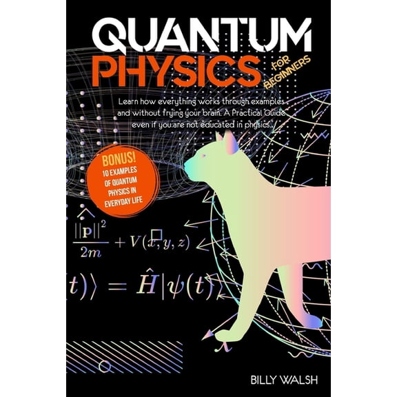 Quantum Physics For Beginners: Learn how everything works through examples and without frying your brain. A Practical Guide even if you are not educated in physics. + 10 Examples In Everyday Life (Pap