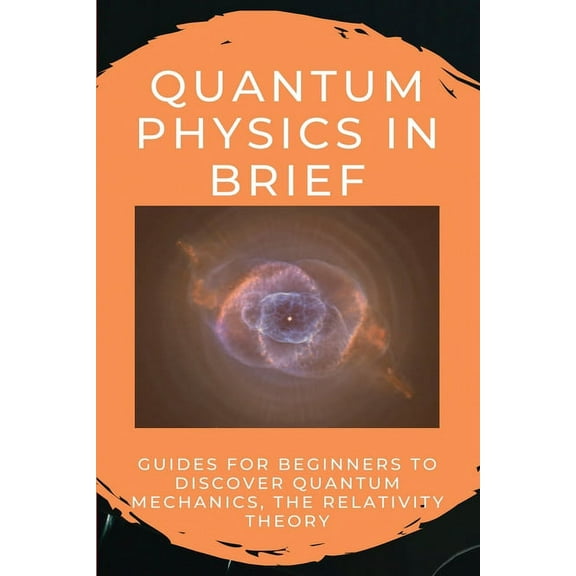 Quantum Physics In Brief: Guides For Beginners To Discover Quantum Mechanics, The Relativity Theory: Quantum Physics For Beginners Book (Paperback)