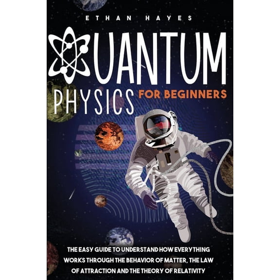Quantum Physics for Beginners: The Easy Guide to Understand how Everything Works through the Behavior of Matter, the Law, (Paperback)