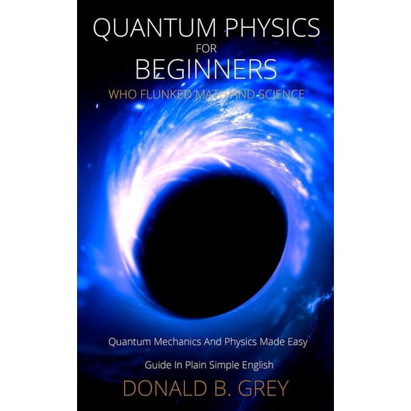Quantum Physics for Beginners Who Flunked Math And Science: Quantum Mechanics And Physics Made Easy Guide In Plain Simpl, (Paperback)