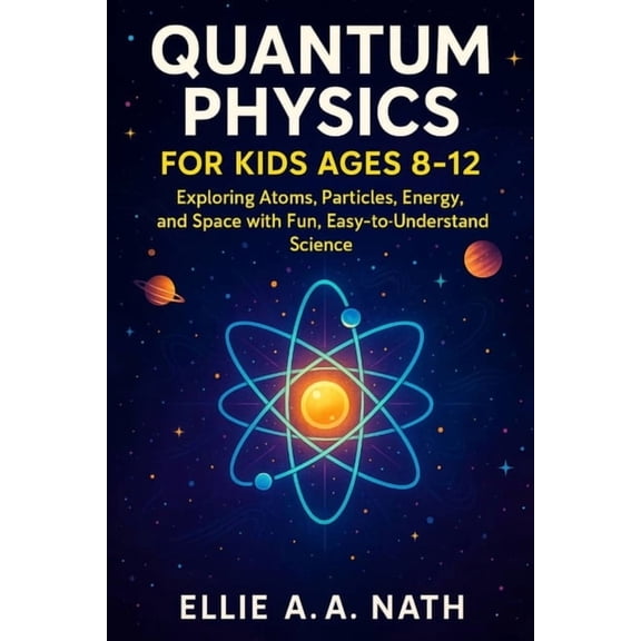 Quantum Physics for Kids Ages 8-12: Exploring Atoms, Particles, Energy, and Space with Fun, Easy-to-Understand Science, (Paperback)