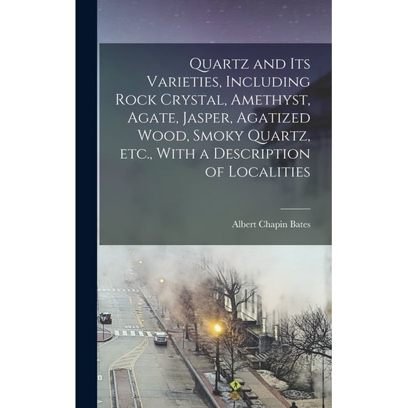 Quartz and its Varieties, Including Rock Crystal, Amethyst, Agate, Jasper, Agatized Wood, Smoky Quartz, etc., With a Description of Localities
