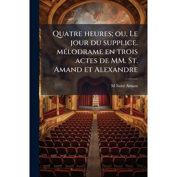 Quatre heures; ou, Le jour du supplice. mlodrame en trois actes de MM. St. Amand et Alexandre (Paperback)