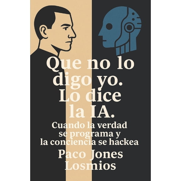 Que No Lo Digo Yo. Lo Dice la Ia: Ensayo Que no lo digo yo. Lo dice la IA.: Cuando la verdad se programa y la conciencia se hackea., Book 1, (Paperback)