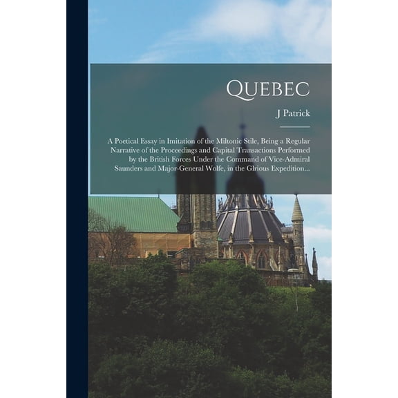 Quebec [microform]: a Poetical Essay in Imitation of the Miltonic Stile, Being a Regular Narrative of the Proceedings and Capital Transactions Performed by the British Forces Under the Command of Vice